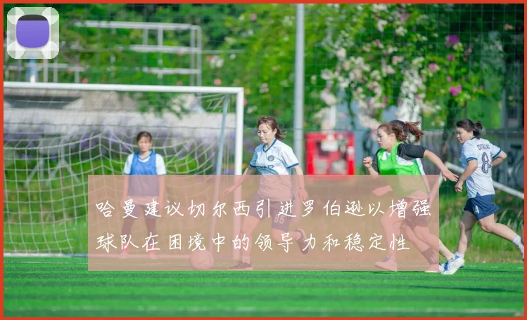哈曼建议切尔西引进罗伯逊以增强球队在困境中的领导力和稳定性