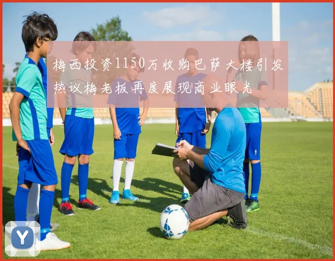 梅西投资1150万收购巴萨大楼引发热议梅老板再度展现商业眼光