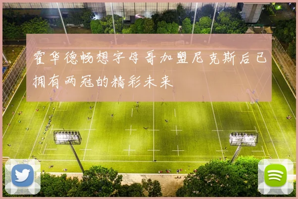 霍华德畅想字母哥加盟尼克斯后已拥有两冠的精彩未来