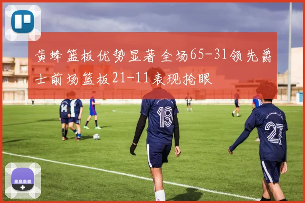 黄蜂篮板优势显著全场65-31领先爵士前场篮板21-11表现抢眼
