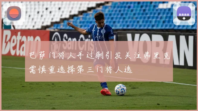 巴萨门将人手过剩引发关注弗里克需慎重选择第三门将人选