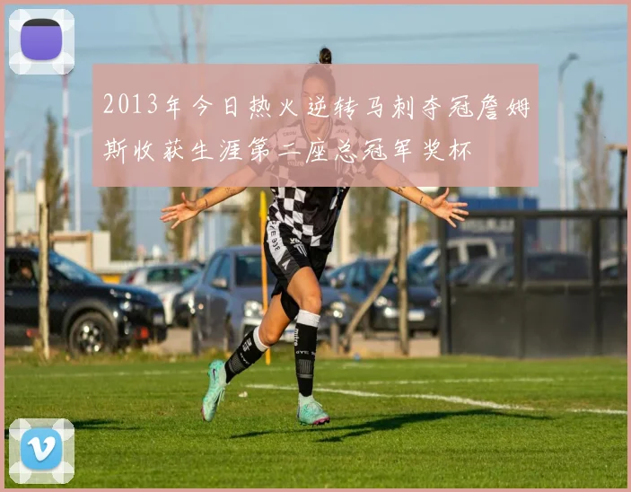 2013年今日热火逆转马刺夺冠詹姆斯收获生涯第二座总冠军奖杯