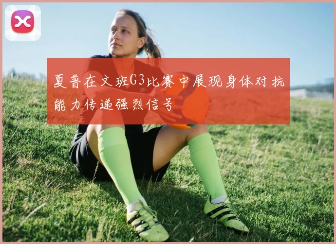 夏普在文班G3比赛中展现身体对抗能力传递强烈信号