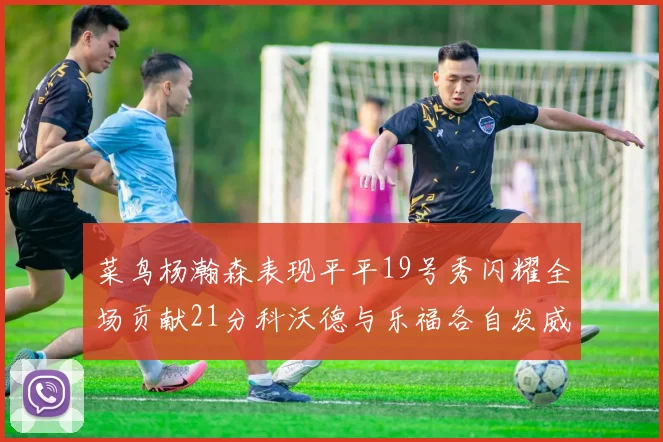 菜鸟杨瀚森表现平平19号秀闪耀全场贡献21分科沃德与乐福各自发威