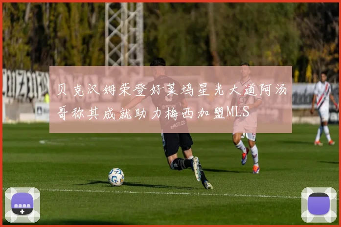 贝克汉姆荣登好莱坞星光大道阿汤哥称其成就助力梅西加盟MLS