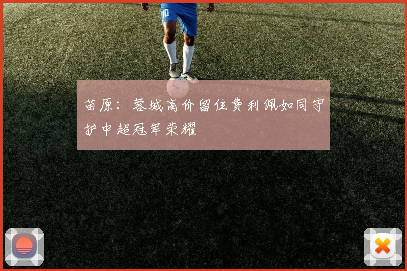 苗原：蓉城高价留住费利佩如同守护中超冠军荣耀