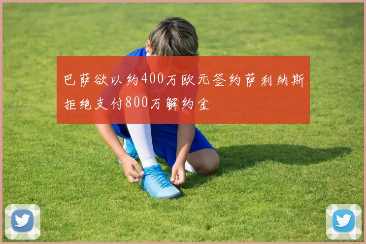 巴萨欲以约400万欧元签约萨利纳斯拒绝支付800万解约金