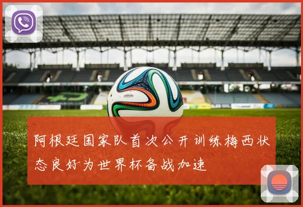 阿根廷国家队首次公开训练梅西状态良好为世界杯备战加速