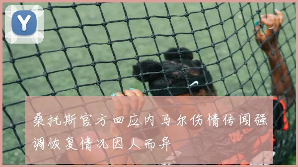 桑托斯官方回应内马尔伤情传闻强调恢复情况因人而异