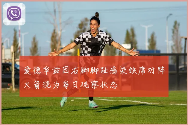 爱德华兹因右脚脚趾感染缺席对阵火箭现为每日观察状态
