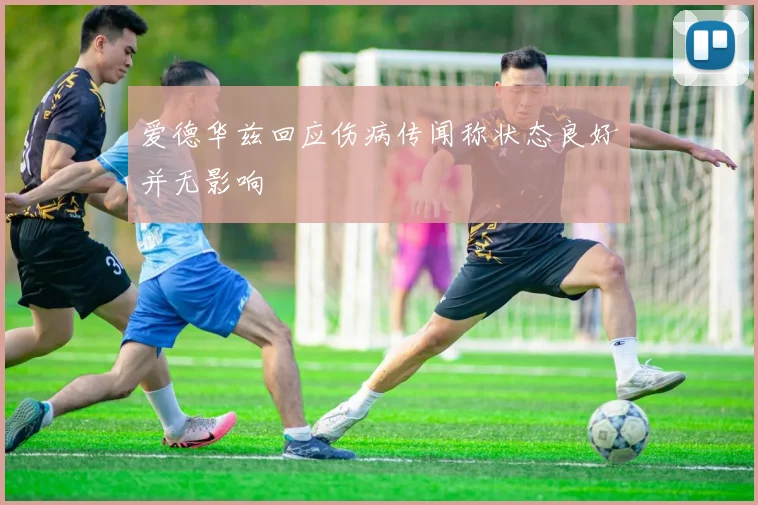 爱德华兹回应伤病传闻称状态良好并无影响