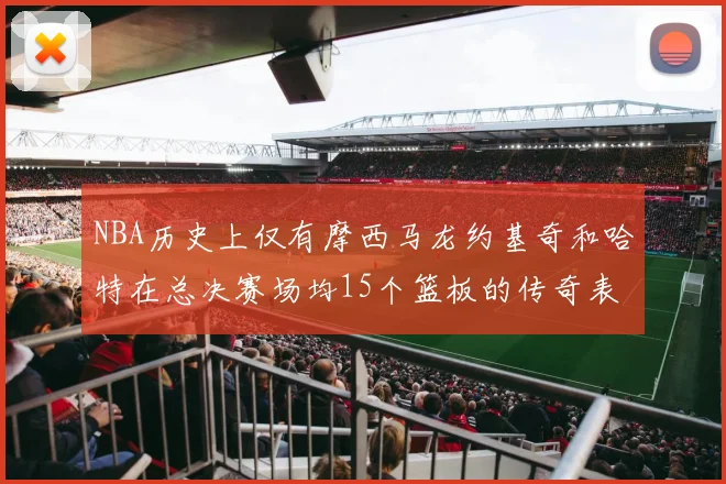 NBA历史上仅有摩西马龙约基奇和哈特在总决赛场均15个篮板的传奇表现