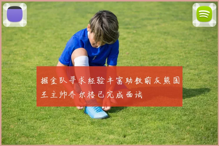 掘金队寻求经验丰富助教前灰熊国王主帅乔尔格已完成面试
