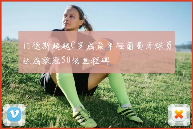 门德斯超越C罗成最年轻葡萄牙球员达成欧冠50场里程碑