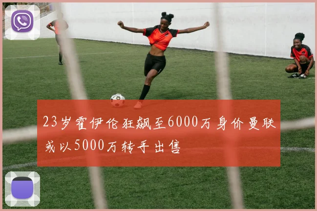 23岁霍伊伦狂飙至6000万身价曼联或以5000万转手出售