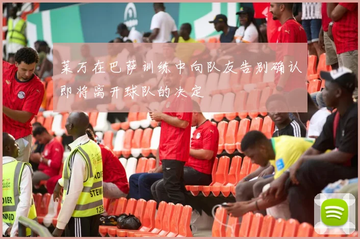 莱万在巴萨训练中向队友告别确认即将离开球队的决定