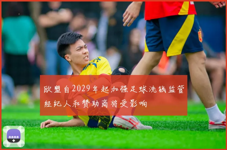 欧盟自2029年起加强足球洗钱监管经纪人和赞助商将受影响