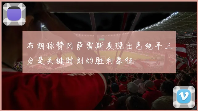 布朗称赞冈萨雷斯表现出色绝平三分是关键时刻的胜利象征