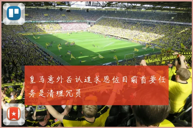 皇马意外否认追求恩佐目前首要任务是清理冗员