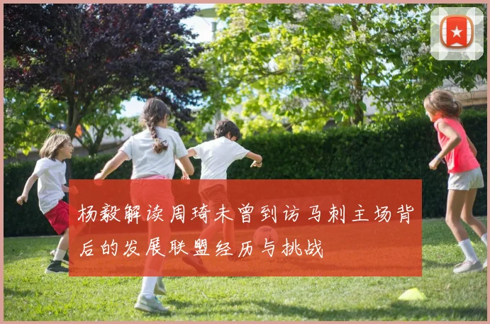 杨毅解读周琦未曾到访马刺主场背后的发展联盟经历与挑战