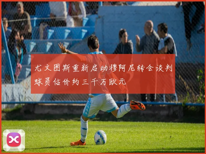 尤文图斯重新启动穆阿尼转会谈判球员估价约三千万欧元