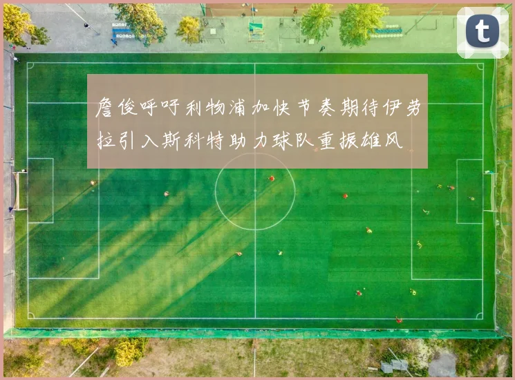 詹俊呼吁利物浦加快节奏期待伊劳拉引入斯科特助力球队重振雄风