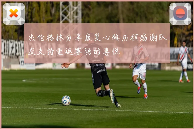 杰伦格林分享康复心路历程感谢队友支持重返赛场的喜悦