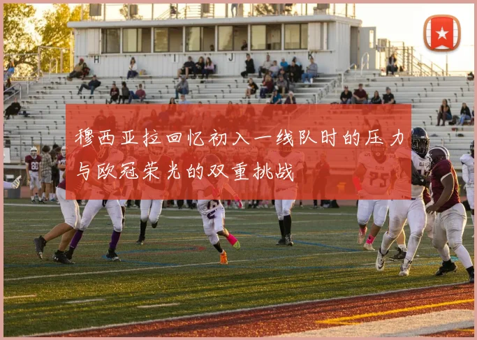穆西亚拉回忆初入一线队时的压力与欧冠荣光的双重挑战