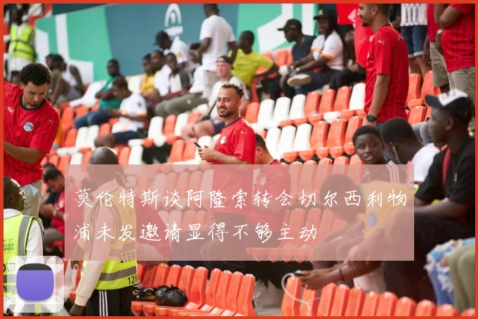 莫伦特斯谈阿隆索转会切尔西利物浦未发邀请显得不够主动