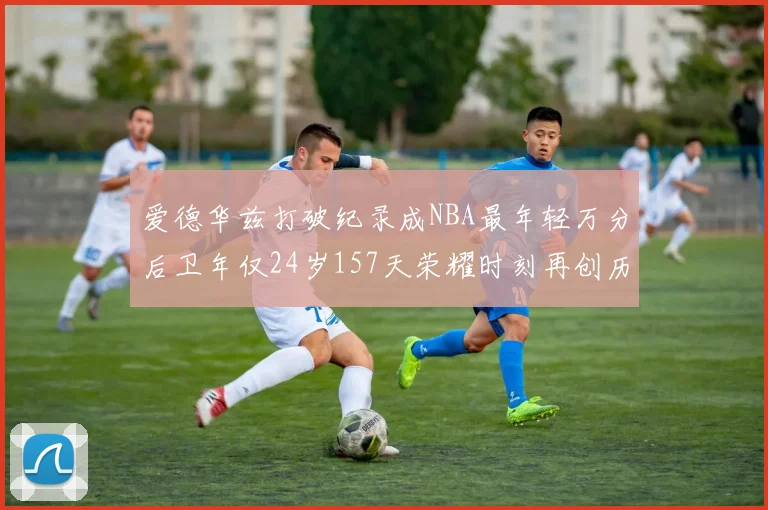 爱德华兹打破纪录成NBA最年轻万分后卫年仅24岁157天荣耀时刻再创历史