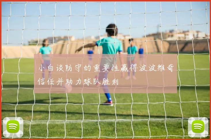 小白谈防守的重要性赢得波波维奇信任并助力球队胜利